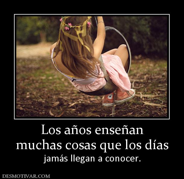 Los años enseñan muchas cosas que los días jamás llegan a conocer.