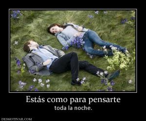 Estás como para pensarte toda la noche.