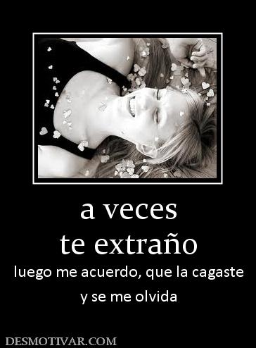 a veces te extraño luego me acuerdo, que la cagaste y se me olvida
