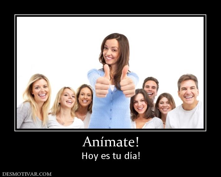 Anímate! Hoy es tu día!