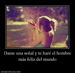 Dame una señal y te haré el hombre más feliz del mundo