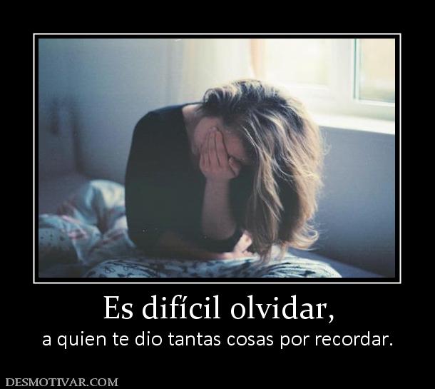 Es difícil olvidar, a quien te dio tantas cosas por recordar.