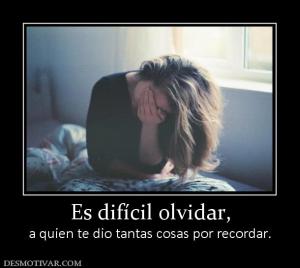 Es difícil olvidar, a quien te dio tantas cosas por recordar.