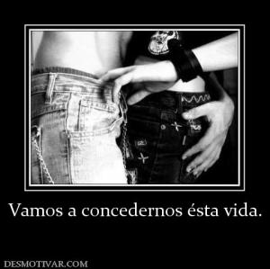 Vamos a concedernos ésta vida.