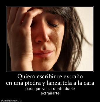 Quiero escribir te extraño en una piedra y lanzartela a la cara para que veas cuanto duele extrañarte