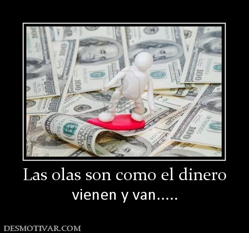 Las olas son como el dinero vienen y van.....