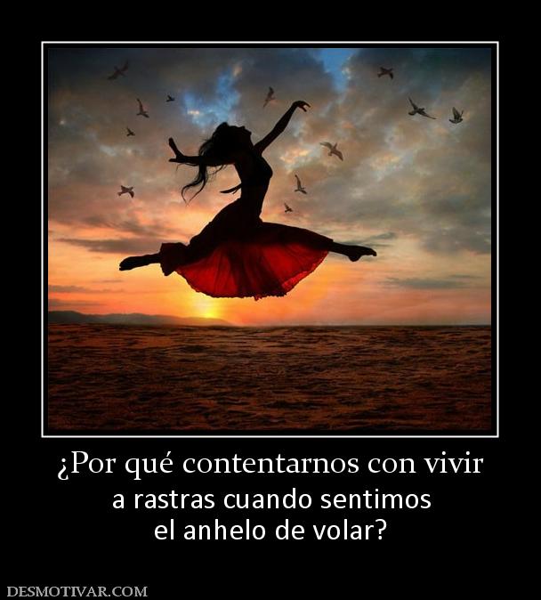 ¿Por qué contentarnos con vivir a rastras cuando sentimos el anhelo de volar?