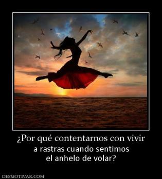 ¿Por qué contentarnos con vivir a rastras cuando sentimos el anhelo de volar?