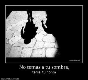 No temas a tu sombra, tema  tu honra