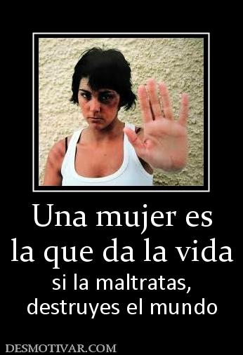 Una mujer es la que da la vida si la maltratas, destruyes el mundo