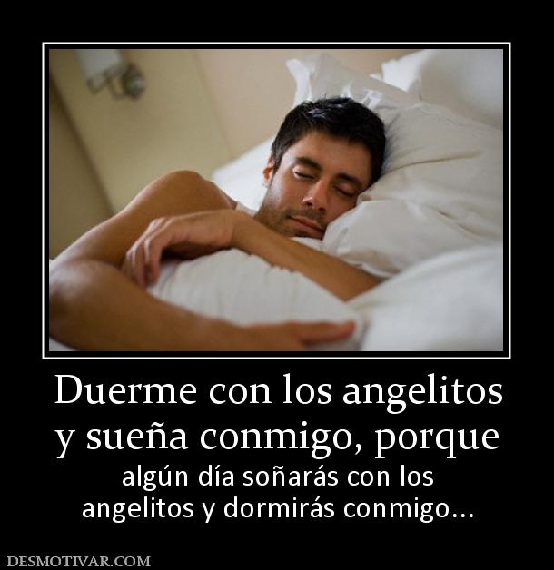 Duerme con los angelitos y sueña conmigo, porque algún día soñarás con los angelitos y dormirás conmigo...