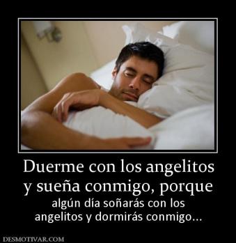 Duerme con los angelitos y sueña conmigo, porque algún día soñarás con los angelitos y dormirás conmigo...
