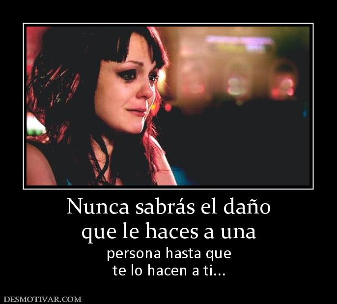 Nunca sabrás el daño que le haces a una persona hasta que te lo hacen a ti...