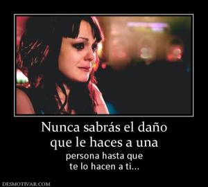 Nunca sabrás el daño que le haces a una persona hasta que te lo hacen a ti...