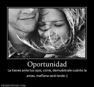 Oportunidad La tienes ante tus ojos, corre, demuéstrale cuánto la amas, mañana será tarde :(