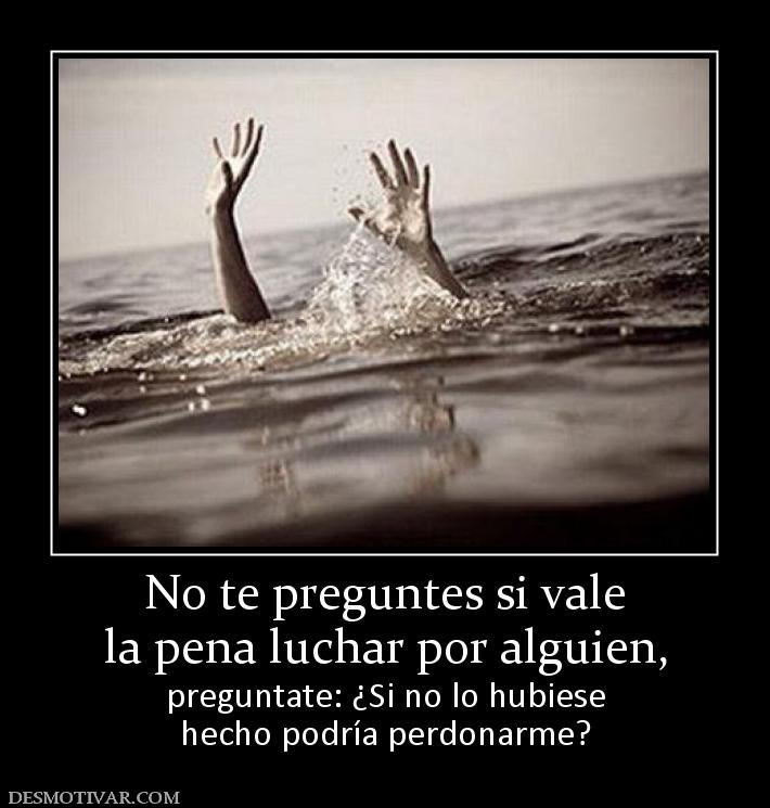No te preguntes si vale la pena luchar por alguien, preguntate: ¿Si no lo hubiese hecho podría perdonarme?