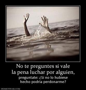 No te preguntes si vale la pena luchar por alguien, preguntate: ¿Si no lo hubiese hecho podría perdonarme?