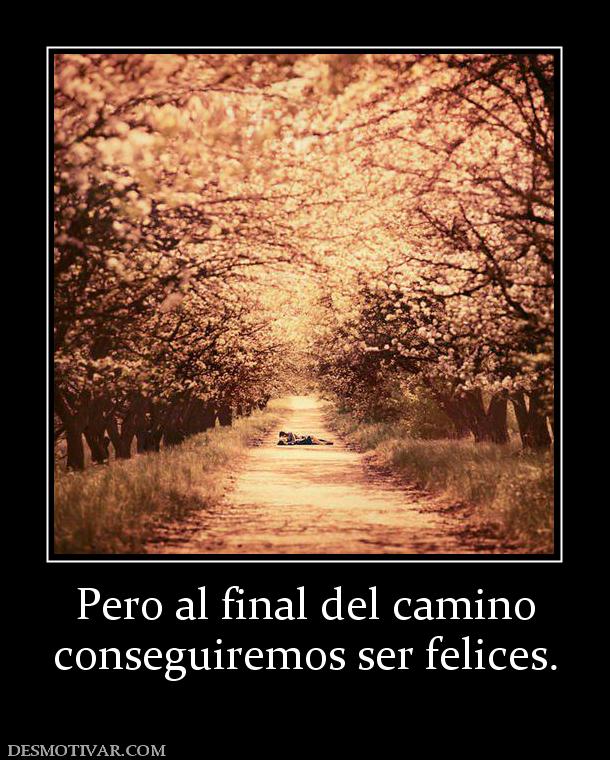 Pero al final del camino conseguiremos ser felices.