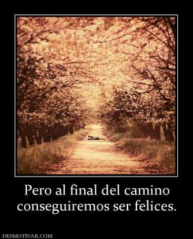 Pero al final del camino conseguiremos ser felices.