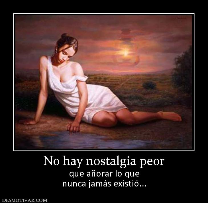 No hay nostalgia peor que añorar lo que nunca jamás existió...