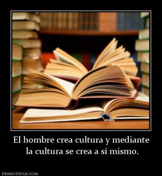 El hombre crea cultura y mediante  la cultura se crea a sí mismo.