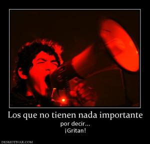 Los que no tienen nada importante por decir... ¡Gritan!