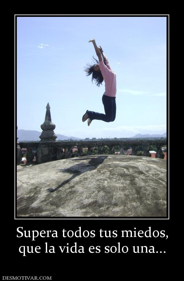 Supera todos tus miedos, que la vida es solo una...