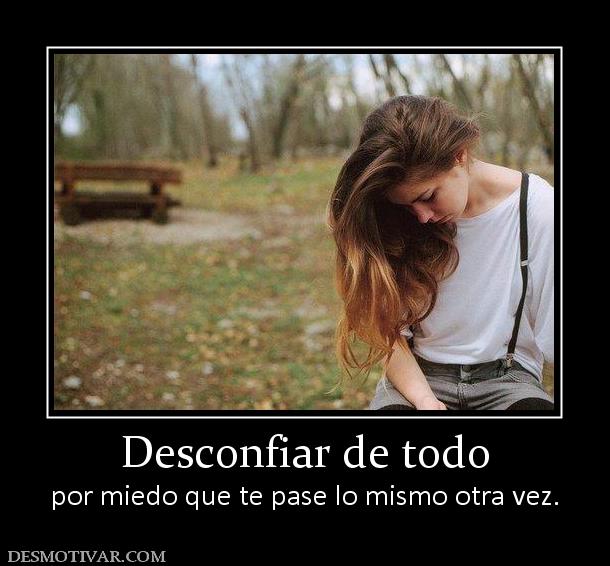 Desconfiar de todo por miedo que te pase lo mismo otra vez.
