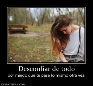 Desconfiar de todo por miedo que te pase lo mismo otra vez.