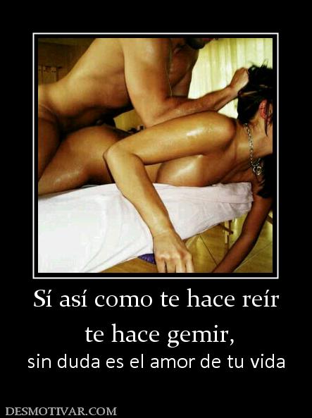 Sí así como te hace reír  te hace gemir,  sin duda es el amor de tu vida