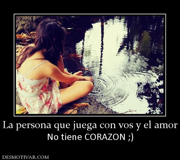 La persona que juega con vos y el amor No tiene CORAZON ;)