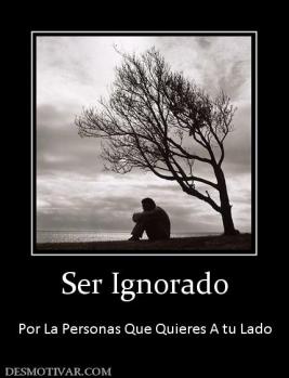 Ser Ignorado  Por La Personas Que Quieres A tu Lado