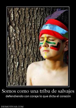 Somos como una tribu de salvajes defendiendo con coraje lo que dicta el corazón