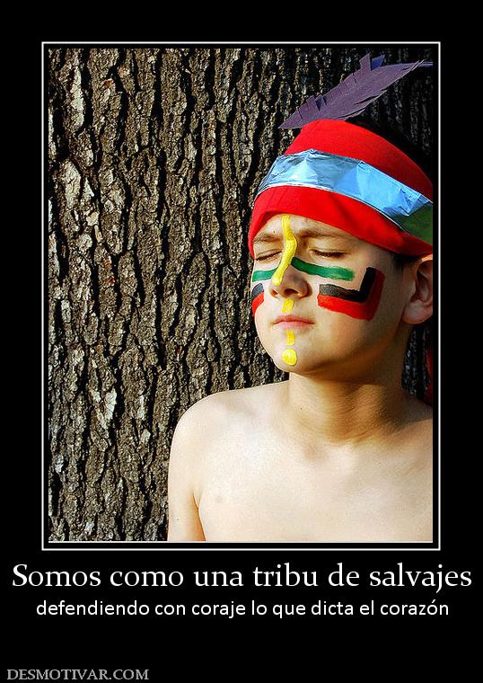 Somos como una tribu de salvajes defendiendo con coraje lo que dicta el corazón