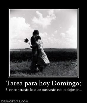 Tarea para hoy Domingo: Si encontraste lo que buscaste no lo dejes ir...