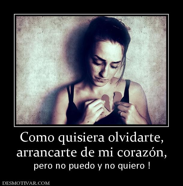 Como quisiera olvidarte, arrancarte de mi corazón,  pero no puedo y no quiero !