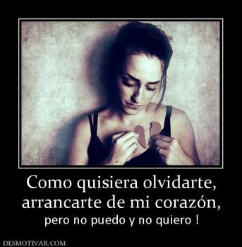 Como quisiera olvidarte, arrancarte de mi corazón,  pero no puedo y no quiero !