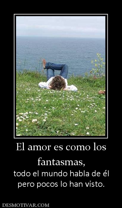 El amor es como los fantasmas, todo el mundo habla de él pero pocos lo han visto.