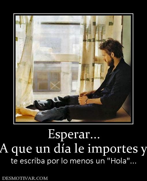 Esperar... A que un día le importes y  te escriba por lo menos un