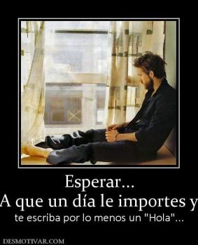 Esperar... A que un día le importes y  te escriba por lo menos un