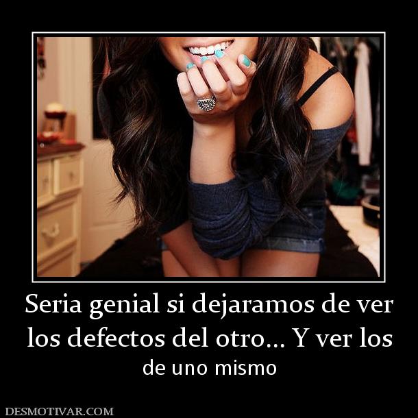 Seria genial si dejaramos de ver los defectos del otro... Y ver los  de uno mismo