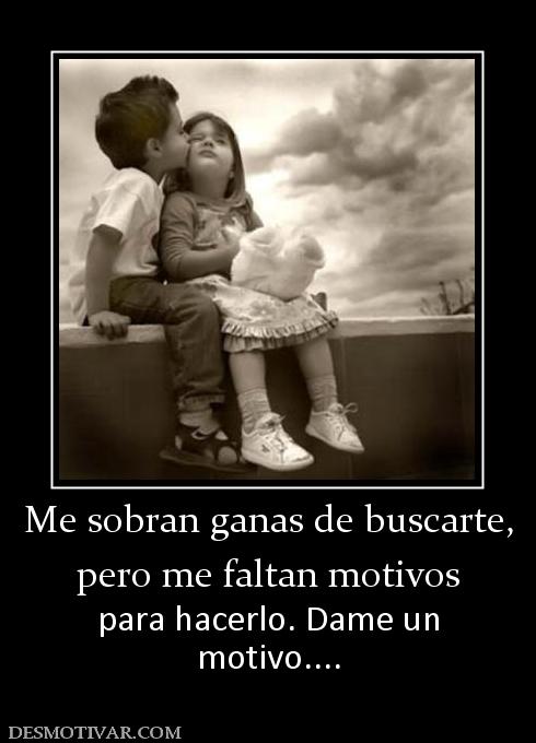Me sobran ganas de buscarte, pero me faltan motivos para hacerlo. Dame un motivo....