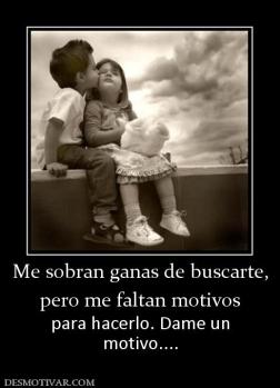 Me sobran ganas de buscarte, pero me faltan motivos para hacerlo. Dame un motivo....