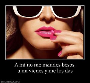A mi no me mandes besos, a mi vienes y me los das