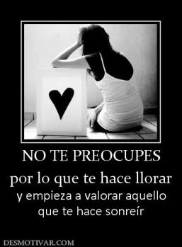 NO TE PREOCUPES por lo que te hace llorar  y empieza a valorar aquello que te hace sonreír