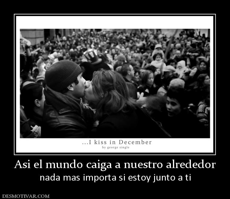 Asi el mundo caiga a nuestro alrededor nada mas importa si estoy junto a ti