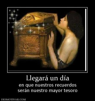 Llegará un día en que nuestros recuerdos serán nuestro mayor tesoro