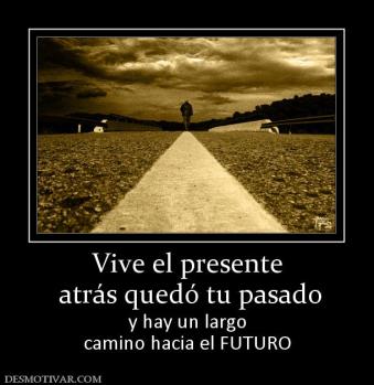 Vive el presente  atrás quedó tu pasado  y hay un largo camino hacia el FUTURO