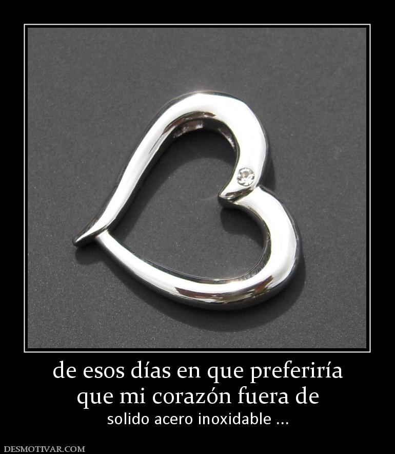 de esos días en que preferiría que mi corazón fuera de solido acero inoxidable ...