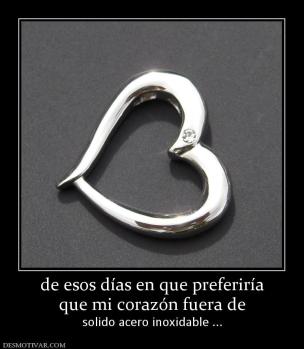 de esos días en que preferiría que mi corazón fuera de solido acero inoxidable ...